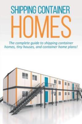 Shipping Container Homes: The Complete Guide To Shipping Container Homes, T...