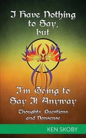 I Have Nothing To Say, But I'm Going To Say It Anyway | Ken Skoby | Taschenbuch