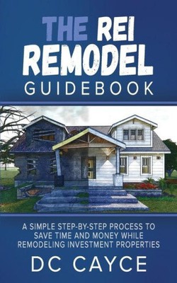 The REI Remodel Guidebook: A Simple Step-By-Step Process to Save Time and