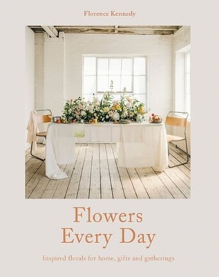 Flowers Every Day: Inspired Florals for Home, Gifts and Gatherings by Kennedy