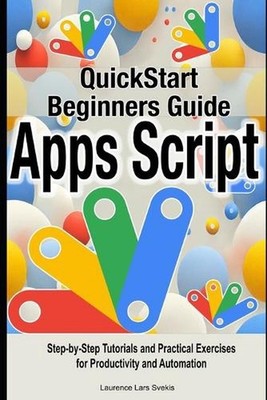 Google Apps Script Quick Beginners Guide: Step-by-Step Tutorials and Practical E