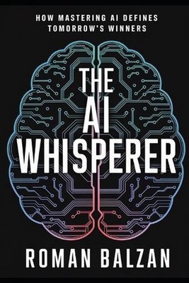 The AI Whisperer: How Mastering AI Defines Tomorrow's Winners by Roman Balzan Pa