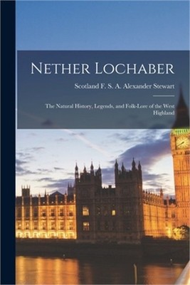 Nether Lochaber: the Natural History, Legends, and Folk-lore of the West Highlan