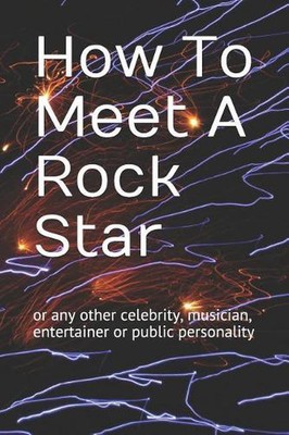 How to Meet a Rock Star: Or Any Other Celebrity, Musician, Entertainer or Public