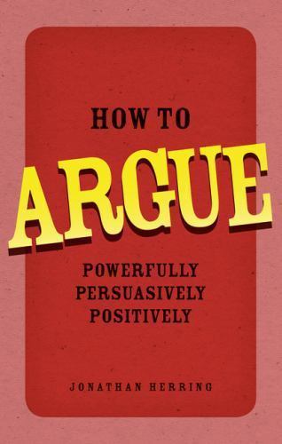 How to Argue : Powerfully, Persuasively, Positively by Jonathan Herring ...