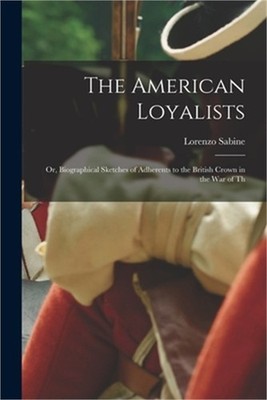 The American Loyalists; or, Biographical Sketches of Adherents to the British Cr