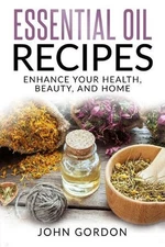 Essential Oil Recipes: Enhance Your Health, Beauty, and Home by John Gordon (Eng