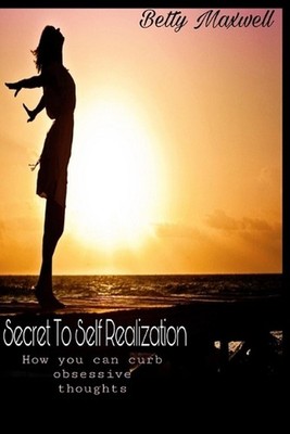 Secret To Self Realization: How you can curb obsessive thoughts. by Betty Maxwel