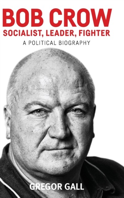 Bob Crow: Socialist, Leader, Fighter by Gregor Gall (Hardback Book)