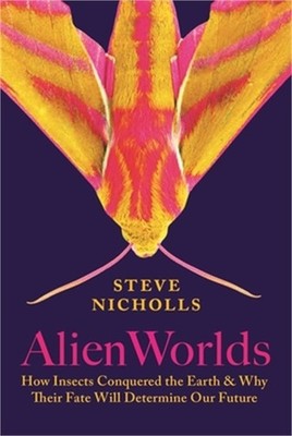 Alien Worlds: How Insects Conquered the Earth, and Why Their Fate Will Determine