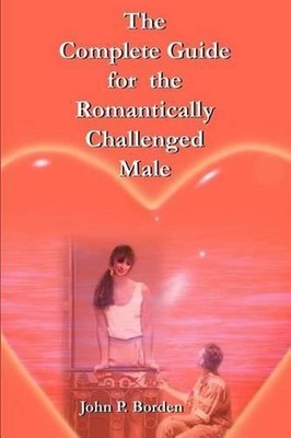 The Complete Guide for the Romantically Challenged Male by John P. Borden (Engli