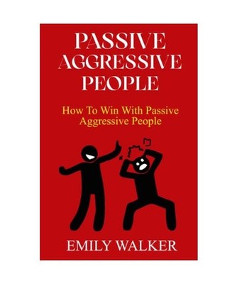 PASSIVE-AGGRESSIVE PEOPLE: How To Win With Passive-Aggressive People, WALKER, EM