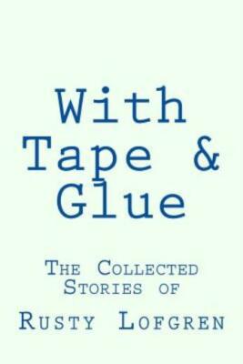With Tape & Glue: The Collected Stories Of Rusty Lofgren
