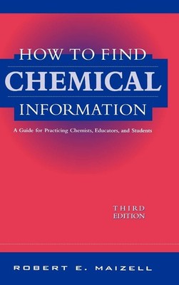How to Find Chemical Information: A Guide for Practicing Chemists, Educators...