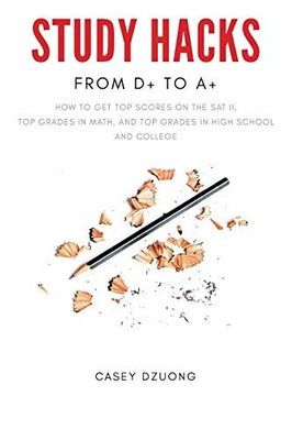 STUDY HACKS FROM D+ TO A+: HOW TO GET TOP SCORES ON THE By Casey Dzuong **NEW**
