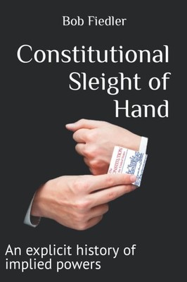 Constitutional Sleight of Hand: An explicit history of implied powers - Fied...
