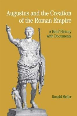Augustus and the Creation of the Roman Empire: A Brief History with Documents (