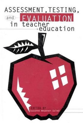 Assessment, Testing and Evaluation in Teacher Education by Suzanne Wegener Soled