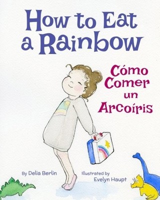 HOW TO EAT A RAINBOW: COMO COMER UN ARCOIRIS : BABL By Delia Berlin & Babl Books