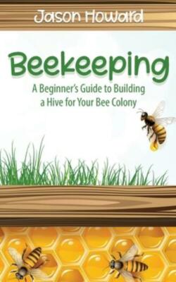 Beekeeping: A Beginner's Guide To Building A Hive For Your Bee Colony