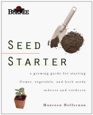 Burpee Seed Starter: A Guide to Growing Flower, Vegetable, and Herb Seeds Indoors and Outdoors by Maureen Heffernan