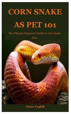 Corn Snake as Pet 101: The Ultimate Beginner's Guide to Corn Snake Care by Dixon