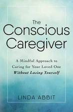 The Conscious Caregiver: A Mindful Approach to Caring for Your Loved One Wit...