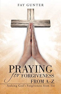 Praying for Forgiveness from A-Z : Seeking God's Forgiveness from Sin by Fay ...