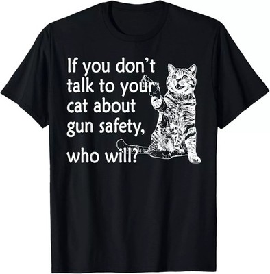 If You Don't Talk To Your Cat About Gun Safety Who Will T-Shirt