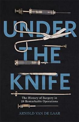 Under the Knife: A History of Surgery in 28 Remarkable Operations by 
