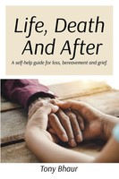 Life, Death And After A Self-Help Guide For Loss, Bereavement And Grief Bhaur