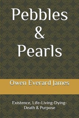 Pebbles & Pearls: Existence, Life-Living-Dying-Death & Purpose by Owen Everard J