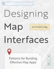 Designing Map Interfaces: Patterns for Building Effective Map Apps by Michael Ga