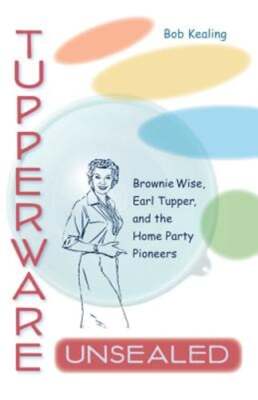 Tupperware Unsealed: Brownie Wise, Earl Tupper, and the Home Party Pioneers
