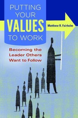 Putting Your Values to Work: Becoming the Leader Others Want to Follow, Fairholm