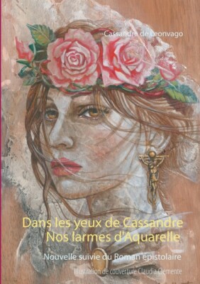 Nos Larmes D'aquarelle & Dans Les Yeux De Cassandre: Roman ?Pistolaire Suiv...