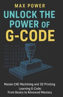 Unlock the Power of G-Code: Master CNC Machining and 3D Printing: from Basics to