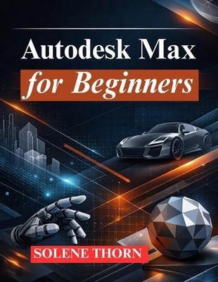 Autodesk Max for Beginners: Master 3D Modeling, Animation, and Rendering by Sole