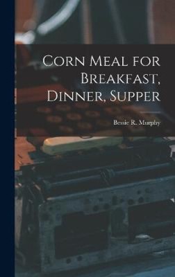 Corn Meal for Breakfast, Dinner, Supper by Murphy, Bessie R.