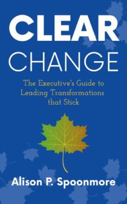 CLEAR Change: The Executive's Guide to Leading Transformations that Stick, Br...