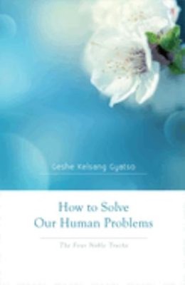 How to Solve Our Human Problems : The Four Noble Truths Geshe Kel