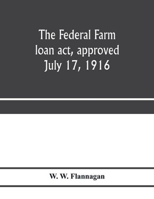 The Federal farm loan act, approved July 17, 1916 by W.W. Flannagan (English) Pa
