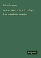 Le Droit Payen Et Le Droit ChréTien ÉTude De LéGislations ComparéEs. Carpentier