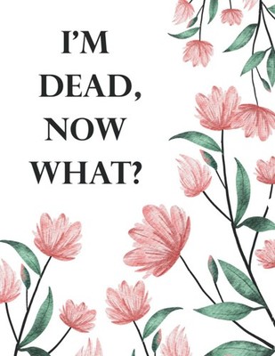 I'm Dead Now What ?: Im Dead Now What Planning Book , End of lif