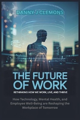 The Future of Work: Rethinking How We Work, Live, and Thrive: How Technology, Me