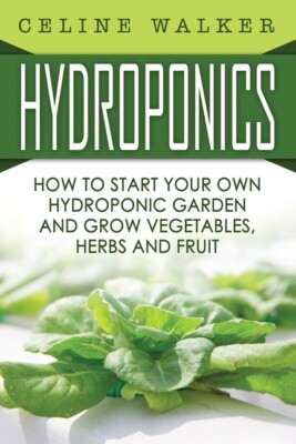Hydroponics: How To Start Your Own Hydroponic Garden And Grow Vegetables, H...