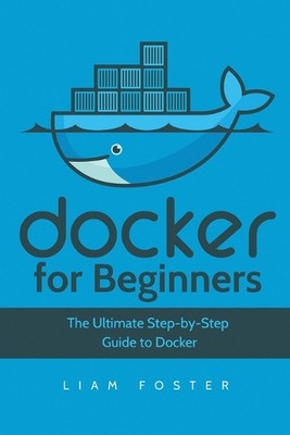 Docker for Beginners: The Ultimate Step-by-Step Guide to Docker by Liam Foster (