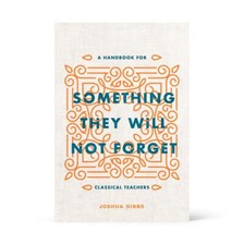 Something They Will Not Forget: A Handbook for Classical Techers by Joshua Gibbs