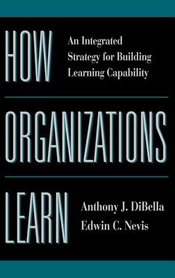 How Organizations Learn: An Integrated Strategy for Building Learning Capabi...