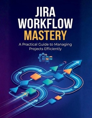 Jira Workflow Mastery: A Practical Guide to Managing Projects Efficiently by R. 